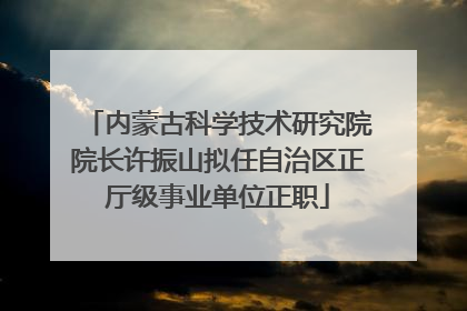 内蒙古科学技术研究院院长许振山拟任自治区正厅级事业单位正职
