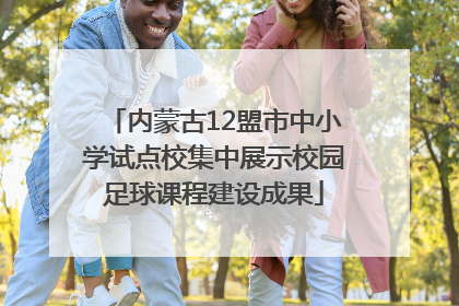 内蒙古12盟市中小学试点校集中展示校园足球课程建设成果