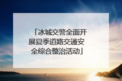 冰城交警全面开展夏季道路交通安全综合整治活动