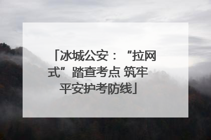 冰城公安：“拉网式”踏查考点 筑牢平安护考防线