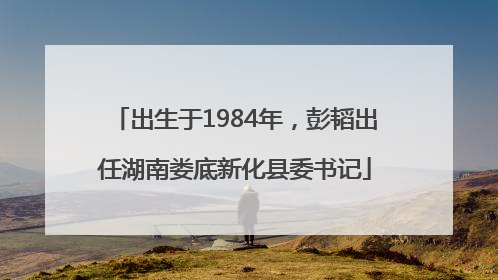 出生于1984年，彭韬出任湖南娄底新化县委书记