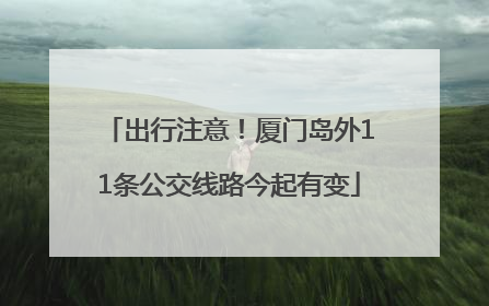 出行注意！厦门岛外11条公交线路今起有变