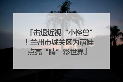 击退近视“小怪兽”！兰州市城关区为萌娃点亮“睛”彩世界