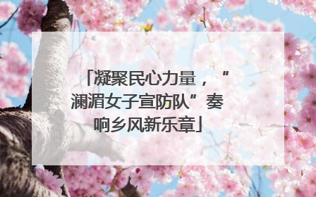 凝聚民心力量，“澜湄女子宣防队”奏响乡风新乐章