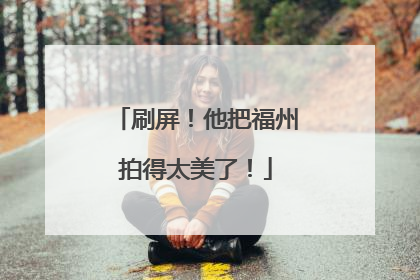 刷屏！他把福州拍得太美了！