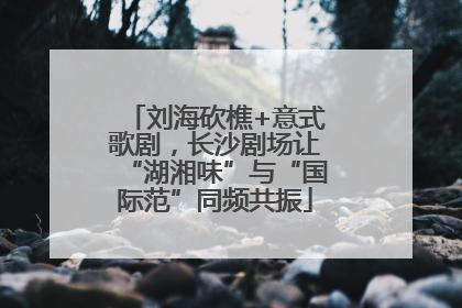 刘海砍樵+意式歌剧，长沙剧场让“湖湘味”与“国际范”同频共振