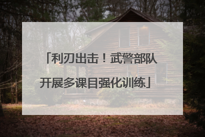 利刃出击！武警部队开展多课目强化训练
