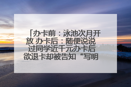 办卡前：泳池次月开放 办卡后：随便说说 过同学近千元办卡后欲退卡却被告知“写明不退不转”！