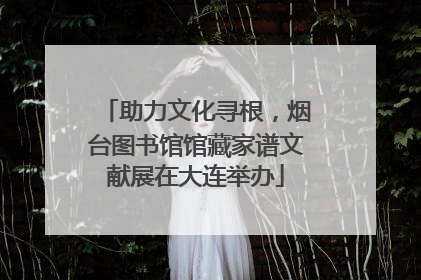 助力文化寻根，烟台图书馆馆藏家谱文献展在大连举办