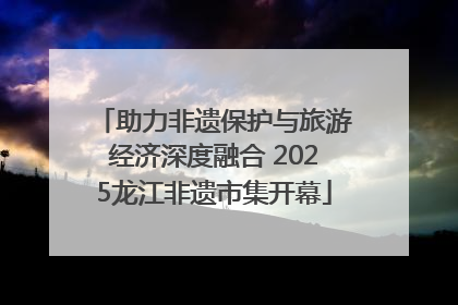 助力非遗保护与旅游经济深度融合 2025龙江非遗市集开幕
