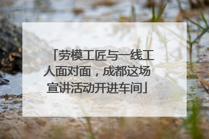 劳模工匠与一线工人面对面，成都这场宣讲活动开进车间