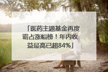 医药主题基金再度霸占涨幅榜！年内收益最高已超84%
