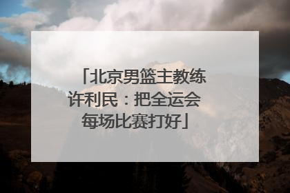 北京男篮主教练许利民：把全运会每场比赛打好