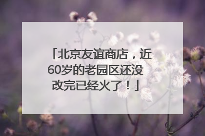 北京友谊商店，近60岁的老园区还没改完已经火了！
