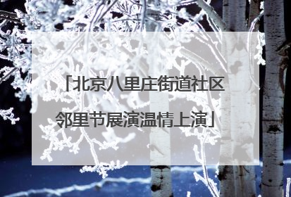 北京八里庄街道社区邻里节展演温情上演