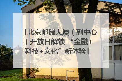 北京邮储大厦（副中心）开放日解锁 “金融+科技+文化”新体验