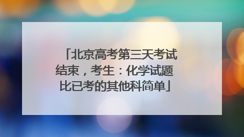 北京高考第三天考试结束，考生：化学试题比已考的其他科简单