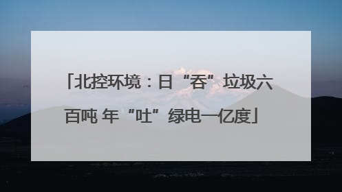 北控环境：日“吞”垃圾六百吨 年“吐”绿电一亿度