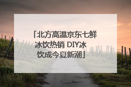 北方高温京东七鲜冰饮热销 DIY冰饮成今夏新潮