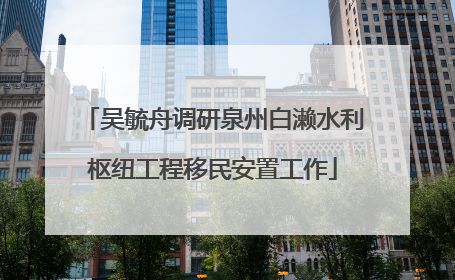 吴毓舟调研泉州白濑水利枢纽工程移民安置工作