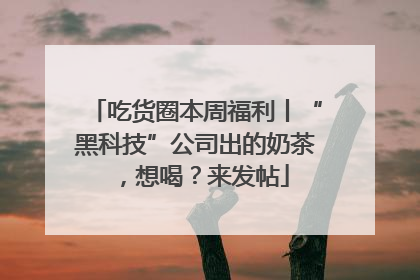 吃货圈本周福利丨“黑科技”公司出的奶茶，想喝？来发帖