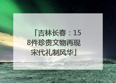 吉林长春：158件珍贵文物再现宋代礼制风华