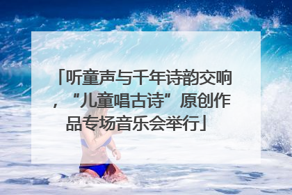 听童声与千年诗韵交响，“儿童唱古诗”原创作品专场音乐会举行