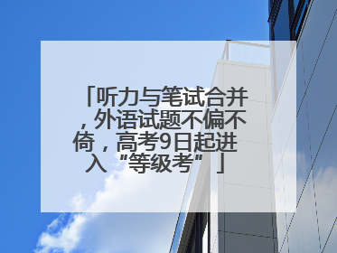 听力与笔试合并，外语试题不偏不倚，高考9日起进入“等级考”