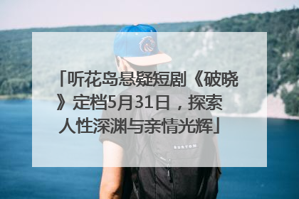 听花岛悬疑短剧《破晓》定档5月31日，探索人性深渊与亲情光辉