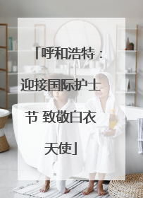 呼和浩特：迎接国际护士节 致敬白衣天使