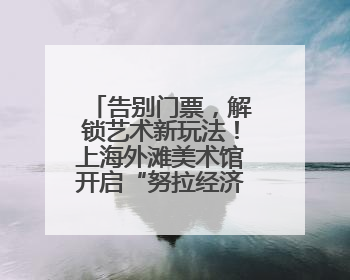 告别门票，解锁艺术新玩法！上海外滩美术馆开启“努拉经济”时代