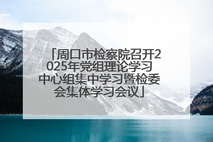 周口市检察院召开2025年党组理论学习中心组集中学习暨检委会集体学习会议