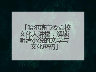 哈尔滨市委党校文化大讲堂：解锁明清小说的文学与文化密码