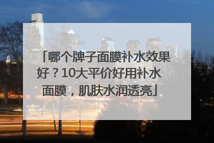 哪个牌子面膜补水效果好？10大平价好用补水面膜，肌肤水润透亮