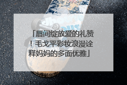 唇间绽放爱的礼赞！毛戈平彩妆浪漫诠释妈妈的多面优雅