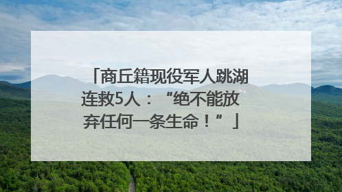 商丘籍现役军人跳湖连救5人：“绝不能放弃任何一条生命！”