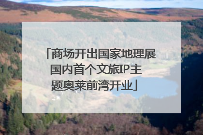 商场开出国家地理展 国内首个文旅IP主题奥莱前湾开业