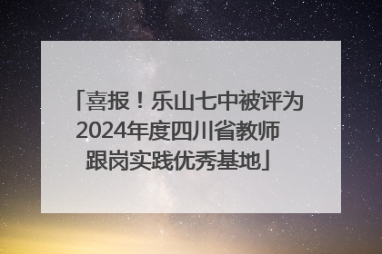 喜报！乐山七中被评为2024年度四川省教师跟岗实践优秀基地