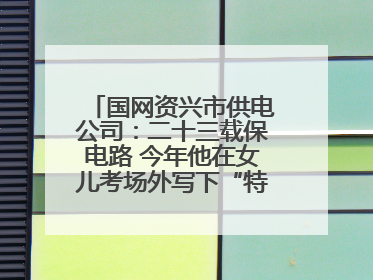 国网资兴市供电公司：二十三载保电路 今年他在女儿考场外写下“特殊答卷”