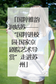国粹雅韵润姑苏——“国粹进校园·国家京剧院艺术导赏”走进苏州