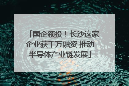 国企领投！长沙这家企业获千万融资 推动半导体产业链发展