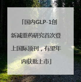 国内GLP-1创新减重药研究首次登上国际顶刊，有望年内获批上市
