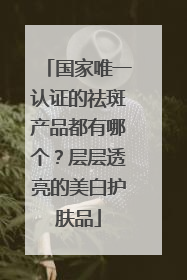 国家唯一认证的祛斑产品都有哪个？层层透亮的美白护肤品