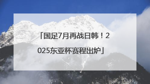 国足7月再战日韩！2025东亚杯赛程出炉