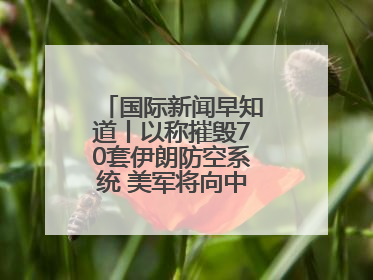 国际新闻早知道丨以称摧毁70套伊朗防空系统 美军将向中东调派战斗机
