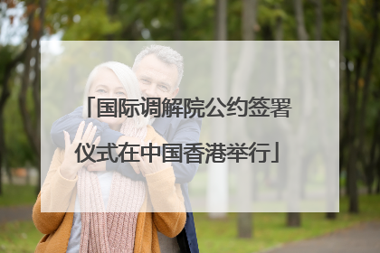 国际调解院公约签署仪式在中国香港举行