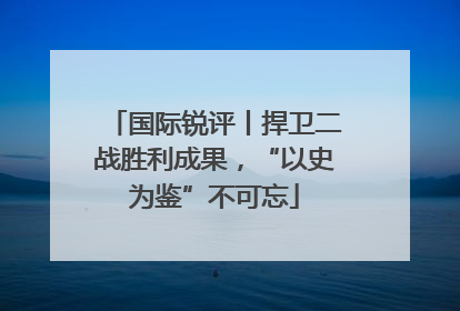 国际锐评丨捍卫二战胜利成果，“以史为鉴”不可忘