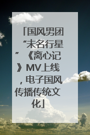 国风男团“未名行星”《离心记》MV上线，电子国风传播传统文化