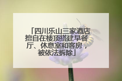 四川乐山三家酒店擅自在楼顶搭建早餐厅、休息室和客房，被依法拆除