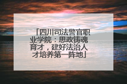 四川司法警官职业学院：思政铸魂育才，建好法治人才培养第一阵地